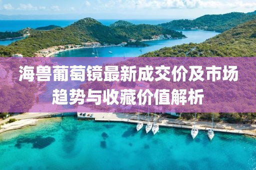 海兽葡萄镜最新成交价及市场趋势与收藏价值解析