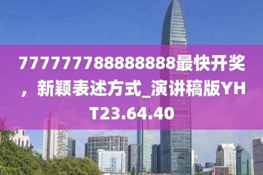 777777788888888最快开奖，新颖表述方式_演讲稿版YHT23.64.40