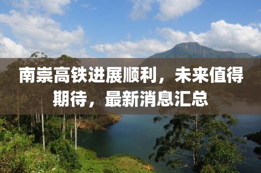 南崇高铁进展顺利，未来值得期待，最新消息汇总