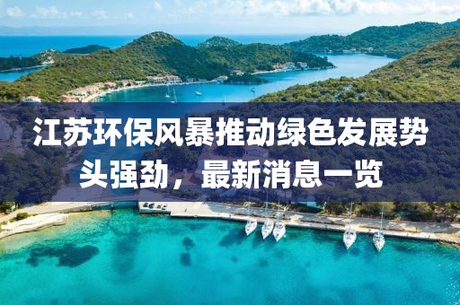 江苏环保风暴推动绿色发展势头强劲，最新消息一览