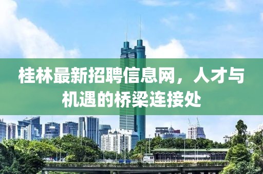 桂林最新招聘信息网，人才与机遇的桥梁连接处