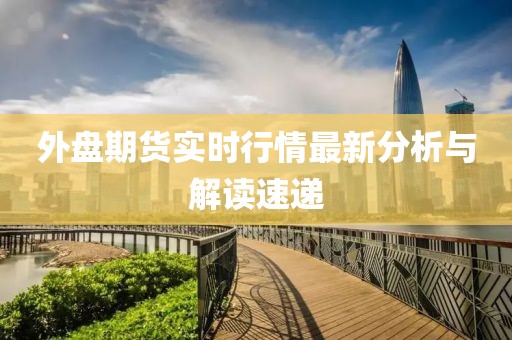 外盘期货实时行情最新分析与解读速递