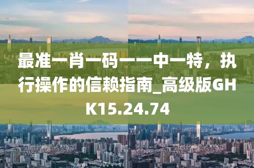 最准一肖一码一一中一特，执行操作的信赖指南_高级版GHK15.24.74