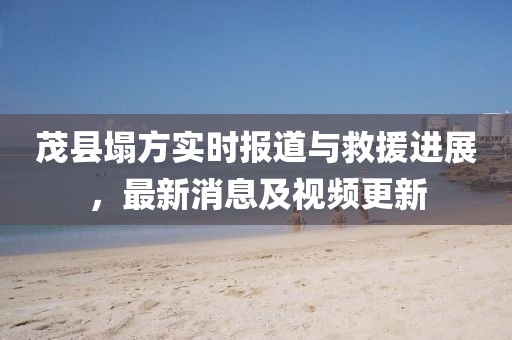 茂县塌方实时报道与救援进展，最新消息及视频更新
