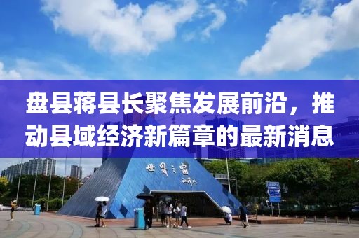 盘县蒋县长聚焦发展前沿，推动县域经济新篇章的最新消息