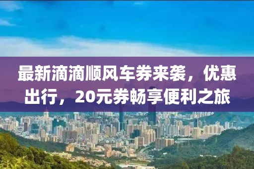 最新滴滴顺风车券来袭，优惠出行，20元券畅享便利之旅