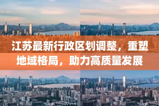 江苏最新行政区划调整，重塑地域格局，助力高质量发展