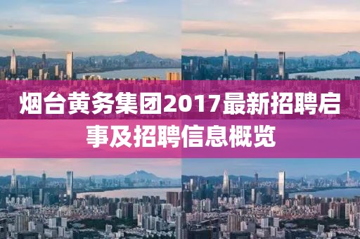 烟台黄务集团2017最新招聘启事及招聘信息概览