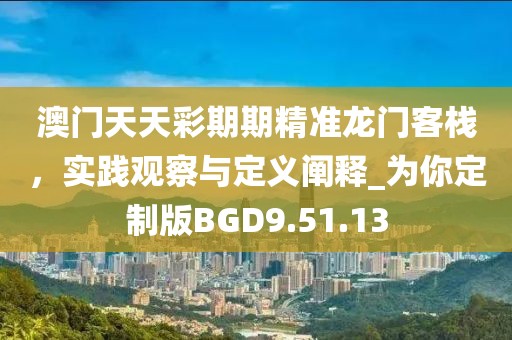 澳门天天彩期期精准龙门客栈，实践观察与定义阐释_为你定制版BGD9.51.13