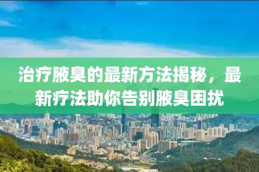 治疗腋臭的最新方法揭秘，最新疗法助你告别腋臭困扰