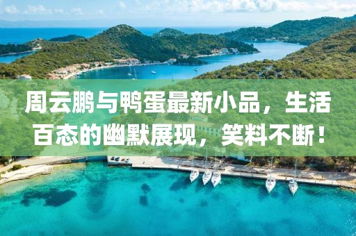 周云鹏与鸭蛋最新小品，生活百态的幽默展现，笑料不断！