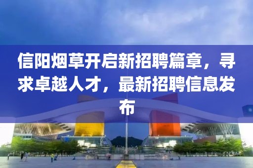 信阳烟草开启新招聘篇章，寻求卓越人才，最新招聘信息发布