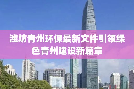 潍坊青州环保最新文件引领绿色青州建设新篇章
