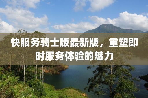 快服务骑士版最新版，重塑即时服务体验的魅力