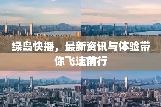 绿岛快播，最新资讯与体验带你飞速前行