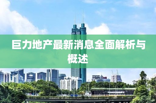 巨力地产最新消息全面解析与概述