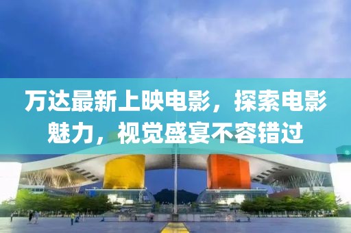 万达最新上映电影，探索电影魅力，视觉盛宴不容错过