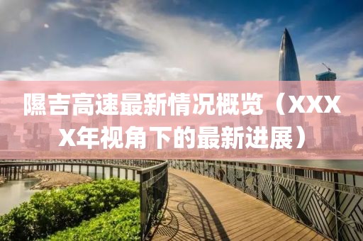 隰吉高速最新情况概览（XXXX年视角下的最新进展）