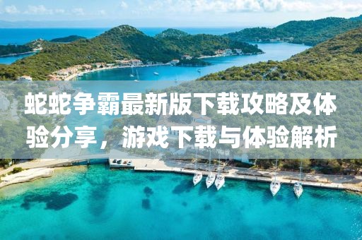 蛇蛇争霸最新版下载攻略及体验分享，游戏下载与体验解析