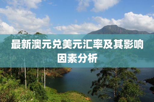 最新澳元兑美元汇率及其影响因素分析
