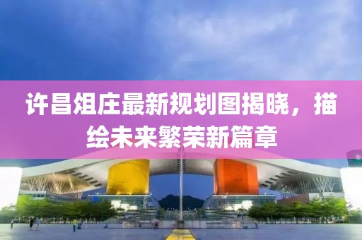 许昌俎庄最新规划图揭晓，描绘未来繁荣新篇章