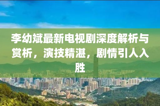 李幼斌最新电视剧深度解析与赏析，演技精湛，剧情引人入胜