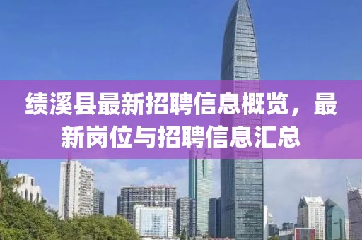 绩溪县最新招聘信息概览，最新岗位与招聘信息汇总