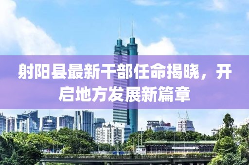 射阳县最新干部任命揭晓，开启地方发展新篇章