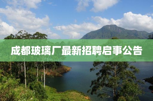 成都玻璃厂最新招聘启事公告