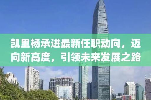 凯里杨承进最新任职动向，迈向新高度，引领未来发展之路