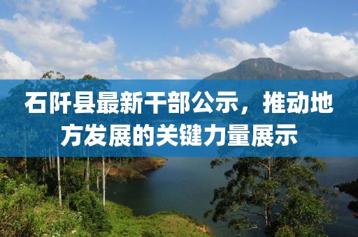 石阡县最新干部公示，推动地方发展的关键力量展示