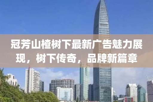 冠芳山楂树下最新广告魅力展现，树下传奇，品牌新篇章