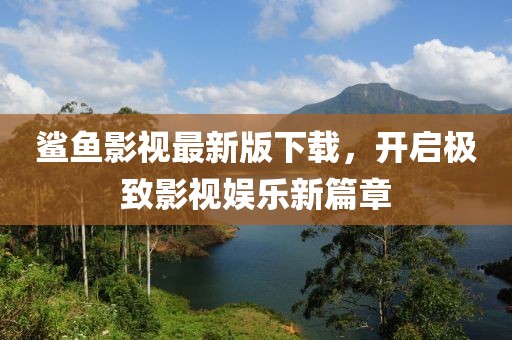 鲨鱼影视最新版下载，开启极致影视娱乐新篇章