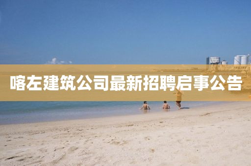 喀左建筑公司最新招聘启事公告