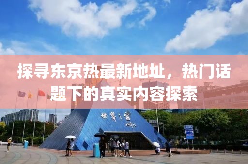 探寻东京热最新地址，热门话题下的真实内容探索