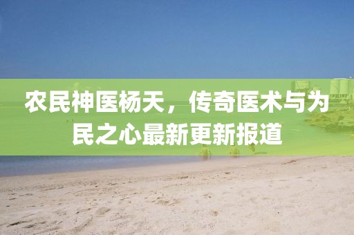 农民神医杨天，传奇医术与为民之心最新更新报道