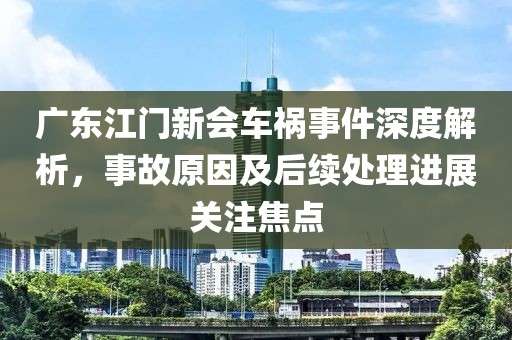 广东江门新会车祸事件深度解析，事故原因及后续处理进展关注焦点