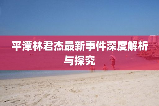 平潭林君杰最新事件深度解析与探究
