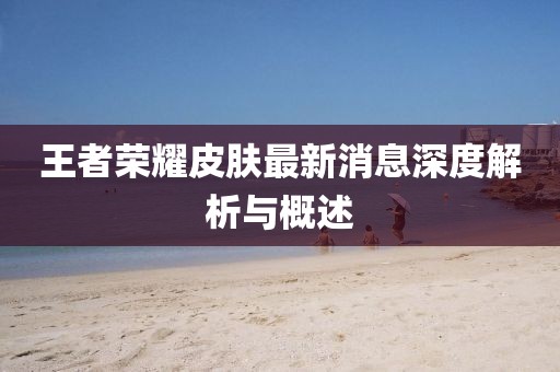 王者荣耀皮肤最新消息深度解析与概述