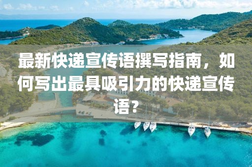 最新快递宣传语撰写指南，如何写出最具吸引力的快递宣传语？