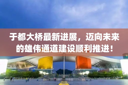 于都大桥最新进展，迈向未来的雄伟通道建设顺利推进！
