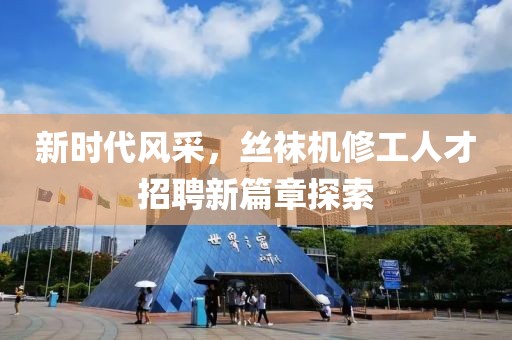 新时代风采，丝袜机修工人才招聘新篇章探索