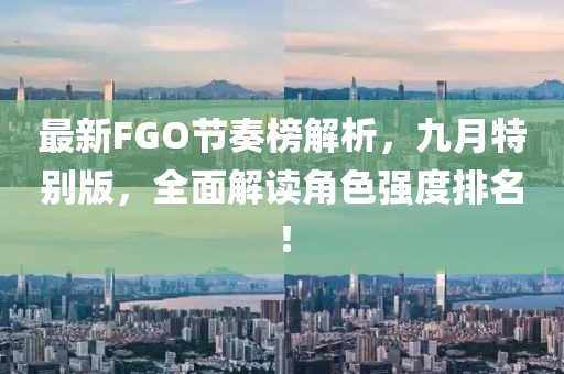 最新FGO节奏榜解析，九月特别版，全面解读角色强度排名！