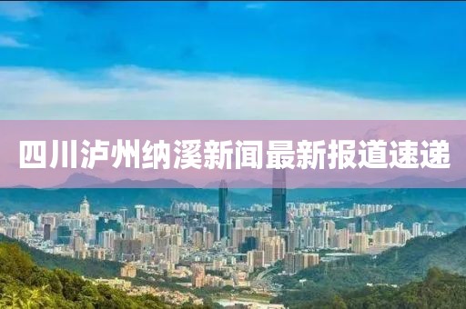 四川泸州纳溪新闻最新报道速递