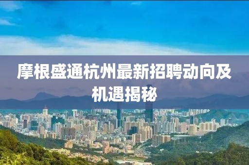 摩根盛通杭州最新招聘动向及机遇揭秘