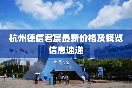 杭州德信君宸最新价格及概览信息速递