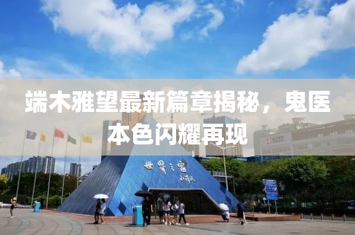 端木雅望最新篇章揭秘，鬼医本色闪耀再现