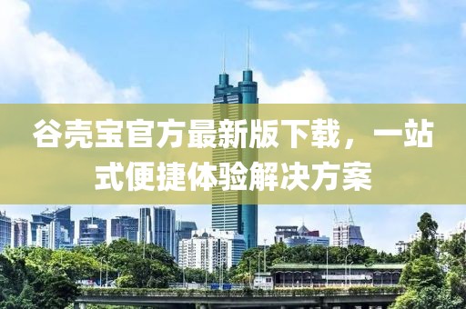 谷壳宝官方最新版下载，一站式便捷体验解决方案