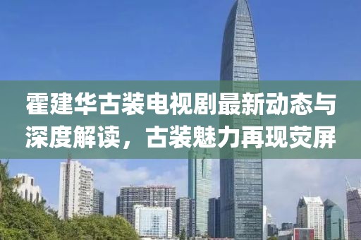 霍建华古装电视剧最新动态与深度解读，古装魅力再现荧屏