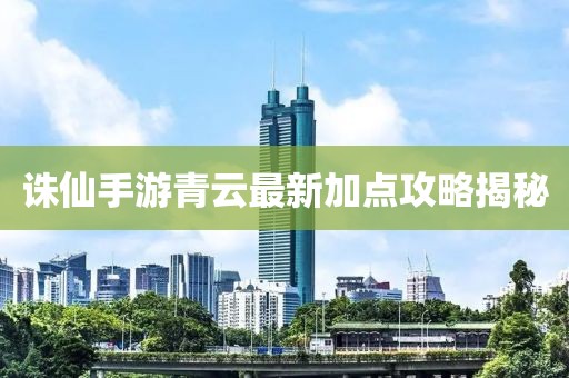 诛仙手游青云最新加点攻略揭秘